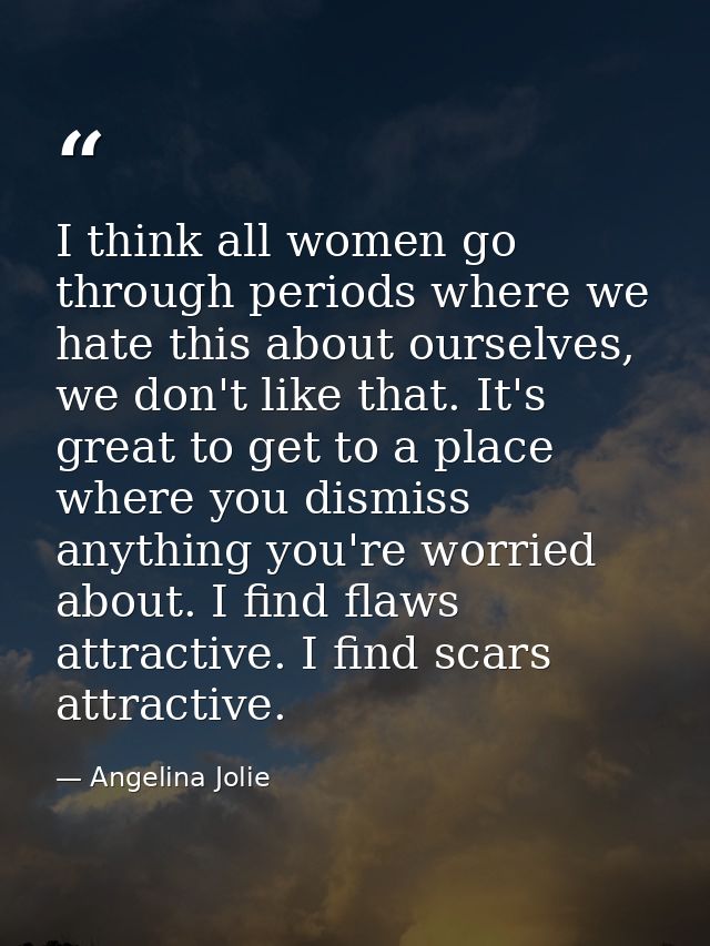 I think all women go through periods where we hate this about ourselves, we don't like that. It's great to get to a plac — Angelina Jolie