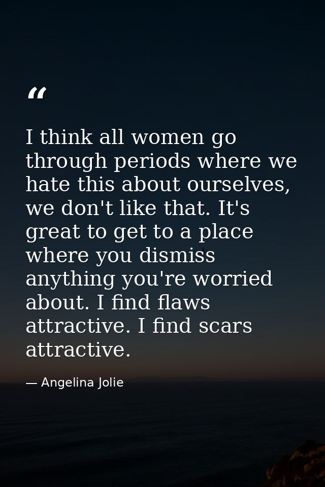I think all women go through periods where we hate this about ourselves, we don't like that. It's great to get to a plac — Angelina Jolie