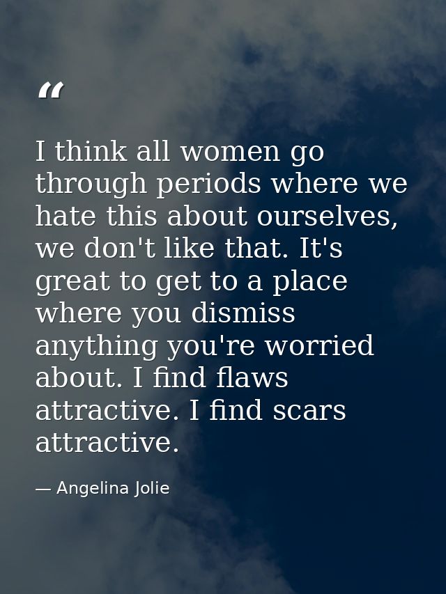 I think all women go through periods where we hate this about ourselves, we don't like that. It's great to get to a plac — Angelina Jolie