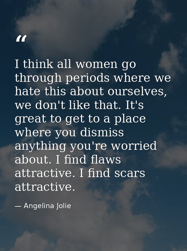 I think all women go through periods where we hate this about ourselves, we don't like that. It's great to get to a plac — Angelina Jolie