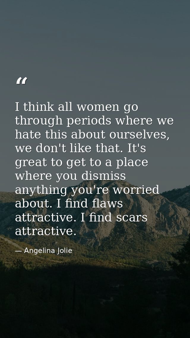 I think all women go through periods where we hate this about ourselves, we don't like that. It's great to get to a plac — Angelina Jolie