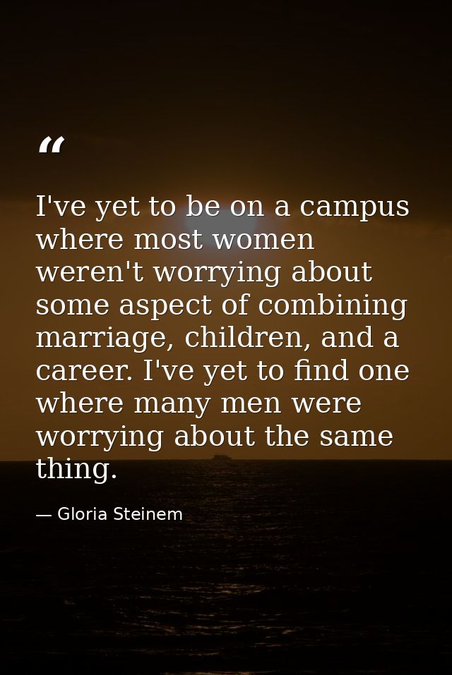 I've yet to be on a campus where most women weren't worrying about some aspect of combining marriage, children, and a ca — Gloria Steinem