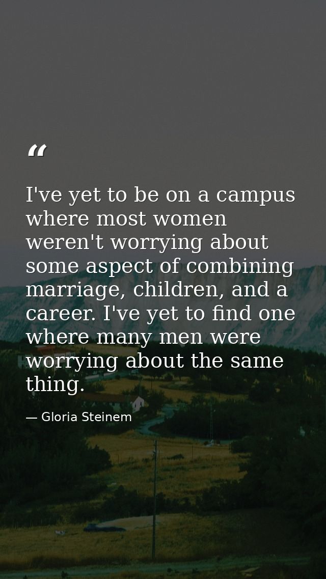 I've yet to be on a campus where most women weren't worrying about some aspect of combining marriage, children, and a ca — Gloria Steinem