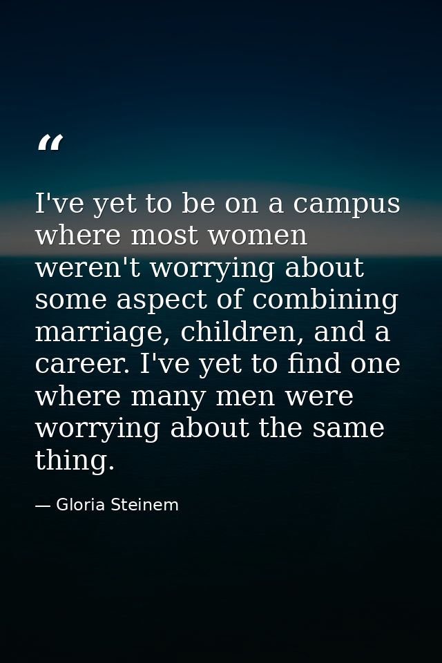 I've yet to be on a campus where most women weren't worrying about some aspect of combining marriage, children, and a ca — Gloria Steinem