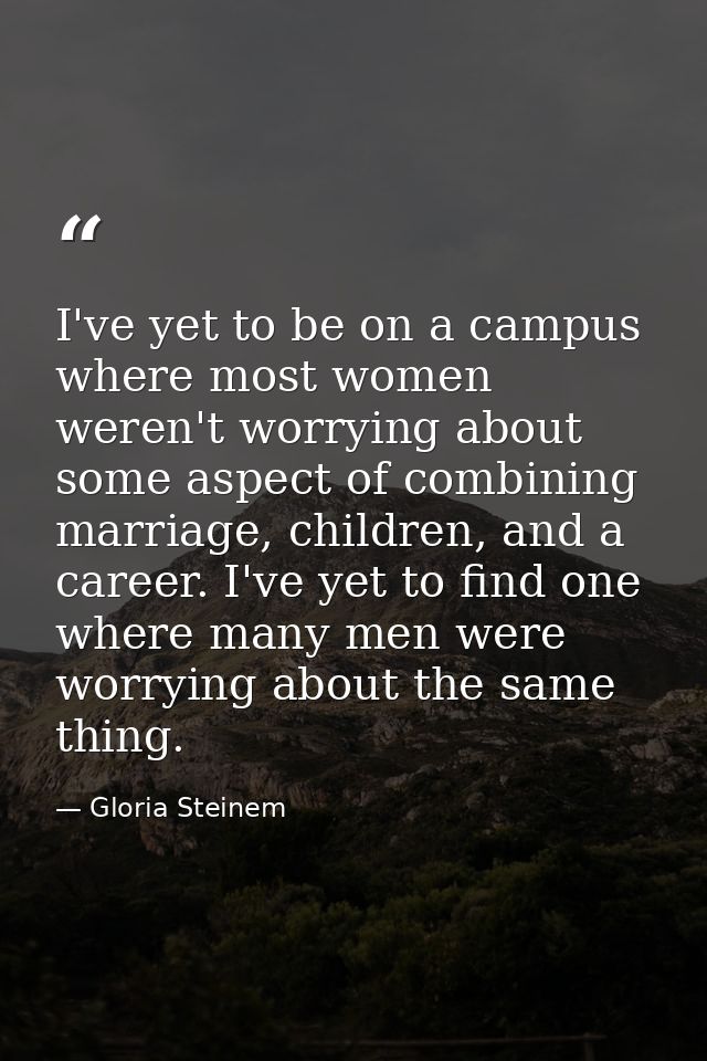 I've yet to be on a campus where most women weren't worrying about some aspect of combining marriage, children, and a ca — Gloria Steinem