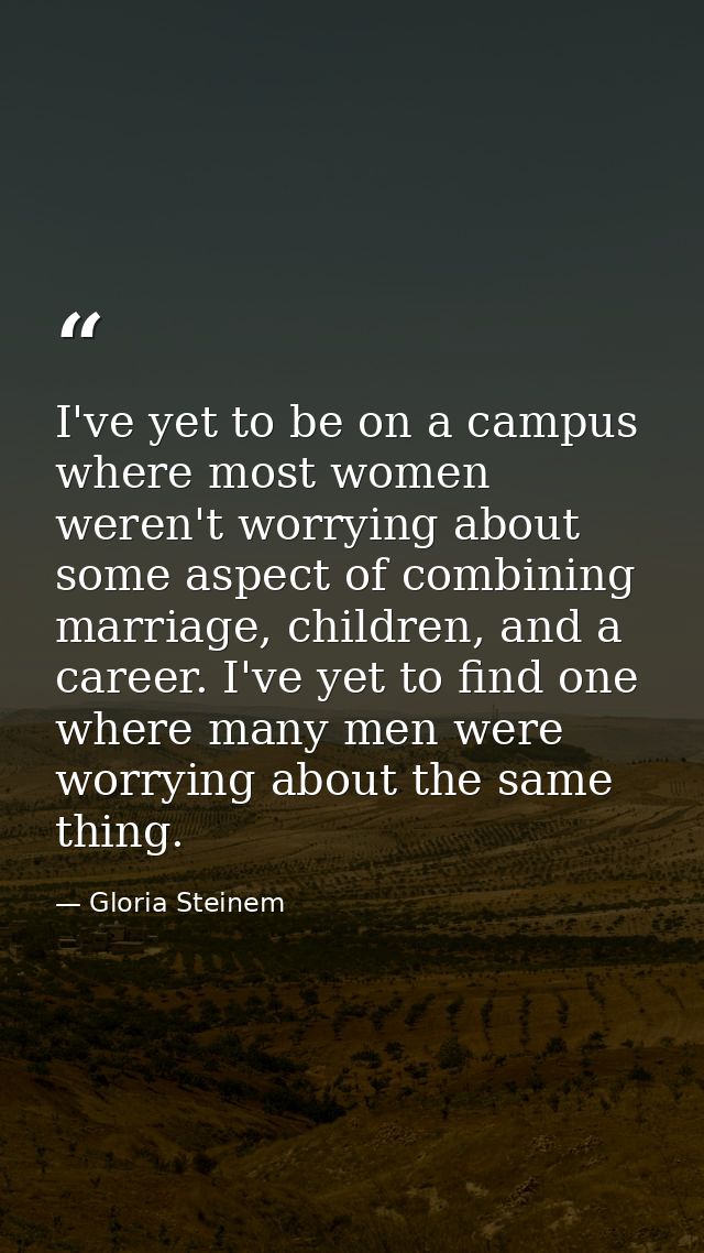 I've yet to be on a campus where most women weren't worrying about some aspect of combining marriage, children, and a ca — Gloria Steinem