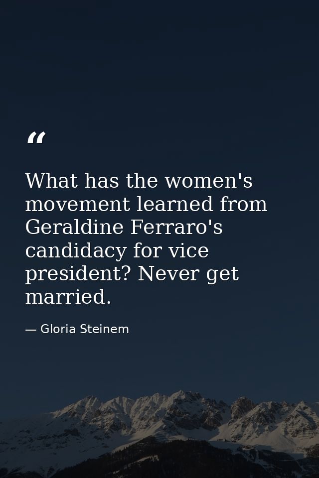 What has the women's movement learned from Geraldine Ferraro's candidacy for vice president? Never get married. — Gloria Steinem