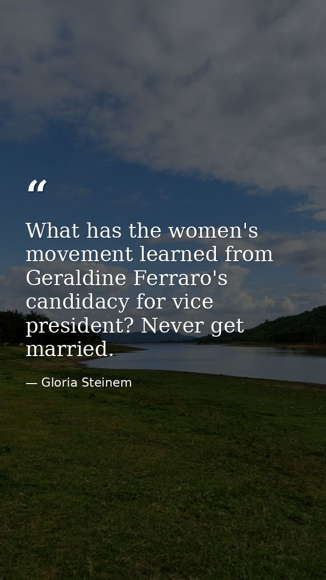 What has the women's movement learned from Geraldine Ferraro's candidacy for vice president? Never get married. — Gloria Steinem