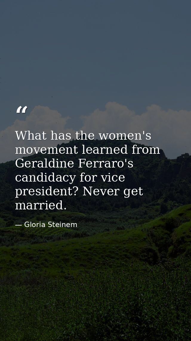What has the women's movement learned from Geraldine Ferraro's candidacy for vice president? Never get married. — Gloria Steinem