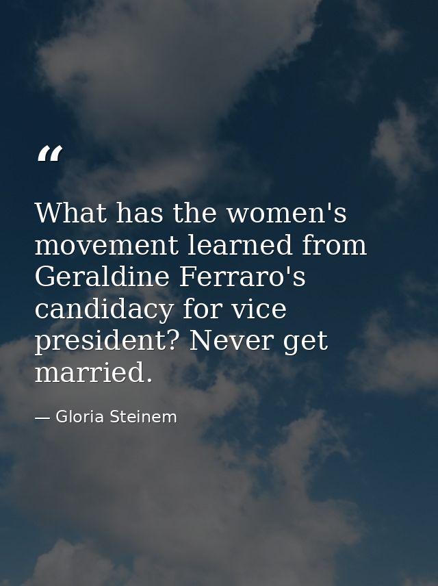 What has the women's movement learned from Geraldine Ferraro's candidacy for vice president? Never get married. — Gloria Steinem