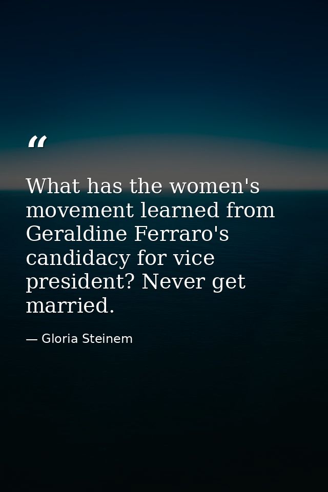 What has the women's movement learned from Geraldine Ferraro's candidacy for vice president? Never get married. — Gloria Steinem