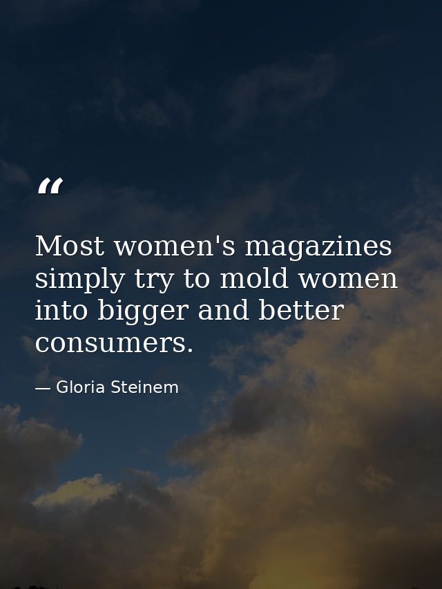 Most women's magazines simply try to mold women into bigger and better consumers. — Gloria Steinem