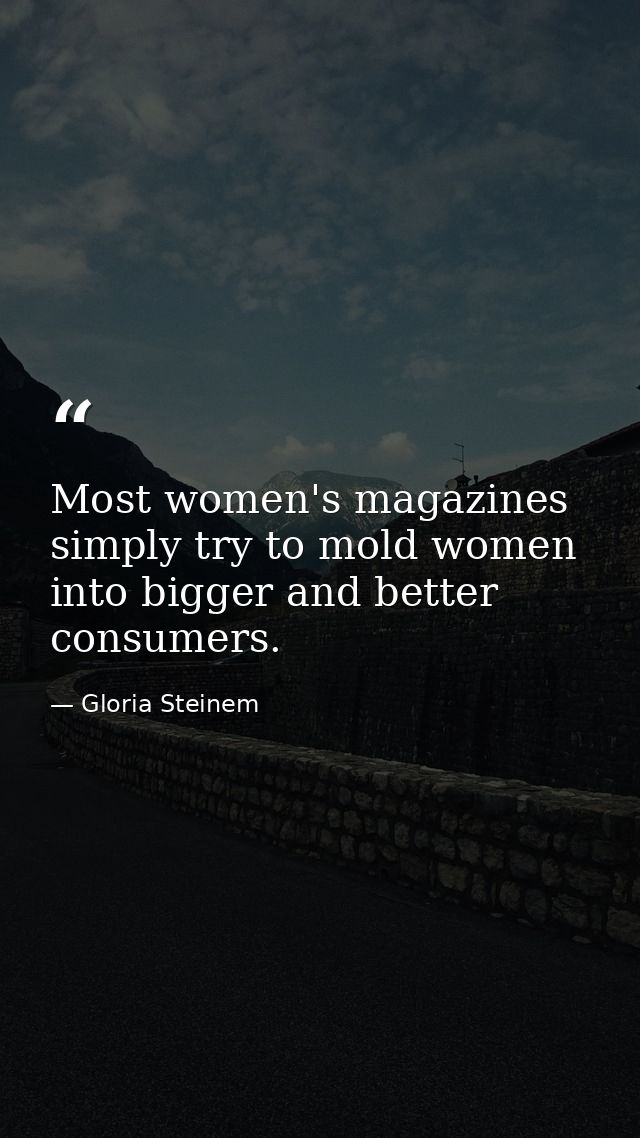 Most women's magazines simply try to mold women into bigger and better consumers. — Gloria Steinem