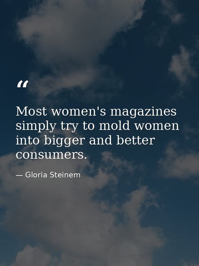 Most women's magazines simply try to mold women into bigger and better consumers. — Gloria Steinem