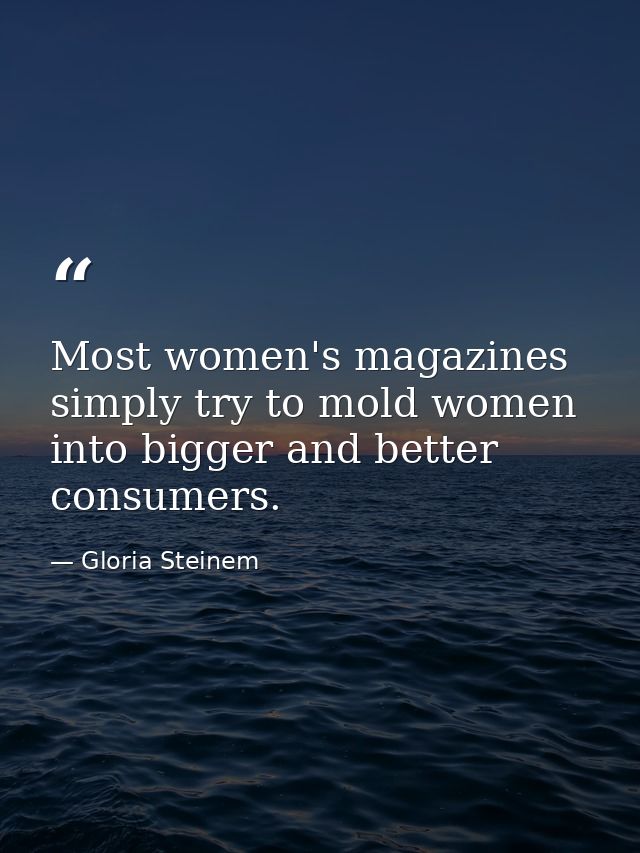 Most women's magazines simply try to mold women into bigger and better consumers. — Gloria Steinem