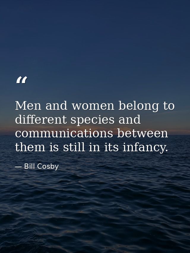 Men and women belong to different species and communications between them is still in its infancy. — Bill Cosby