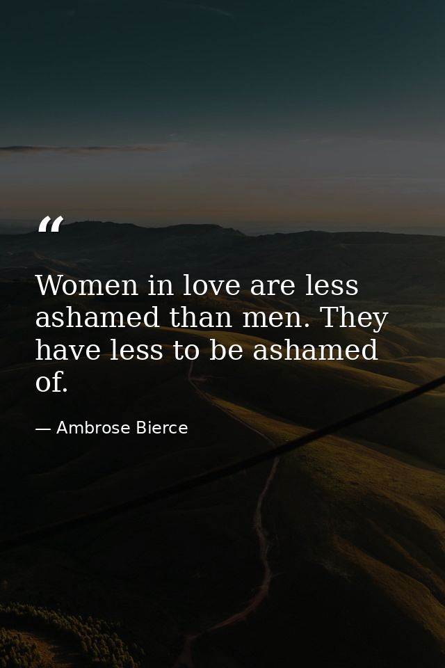 Women in love are less ashamed than men. They have less to be ashamed of. — Ambrose Bierce
