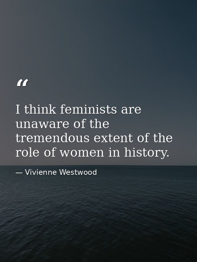 I think feminists are unaware of the tremendous extent of the role of women in history. — Vivienne Westwood