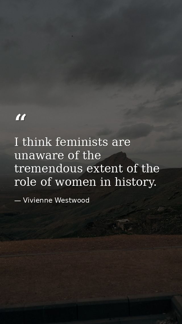 I think feminists are unaware of the tremendous extent of the role of women in history. — Vivienne Westwood