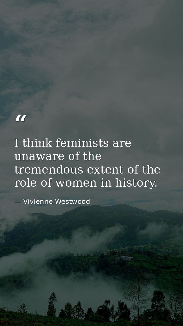 I think feminists are unaware of the tremendous extent of the role of women in history. — Vivienne Westwood