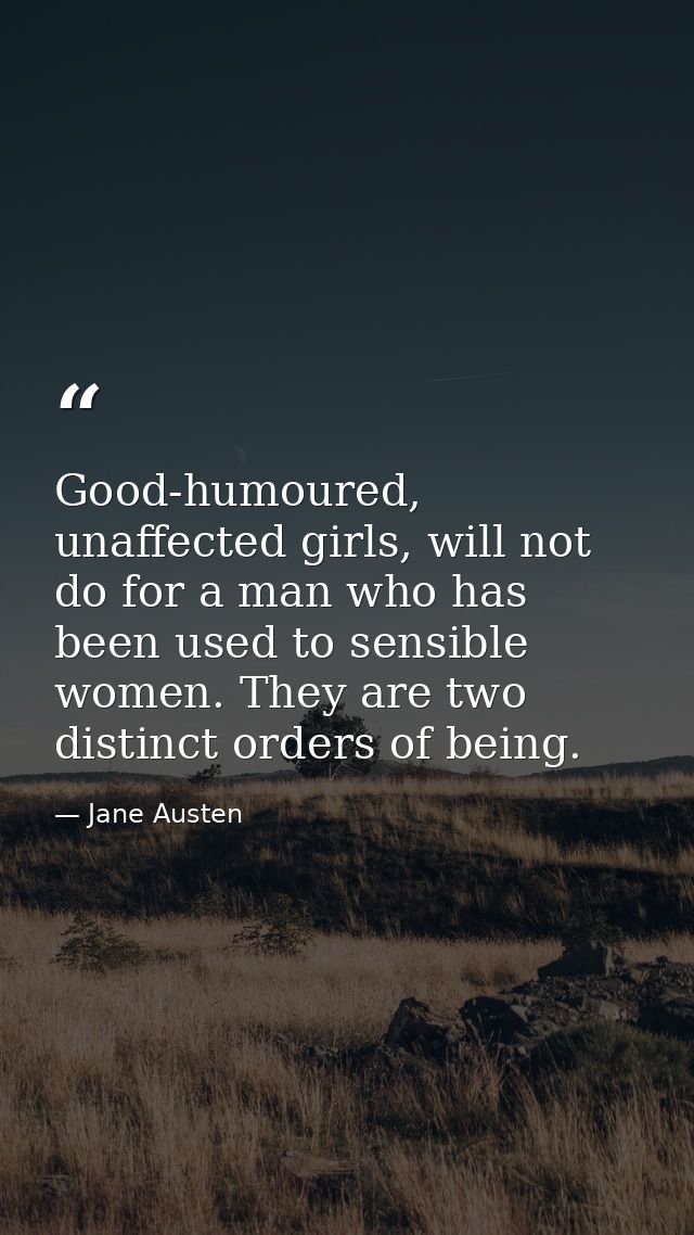 Good-humoured, unaffected girls, will not do for a man who has been used to sensible women. They are two distinct orders — Jane Austen