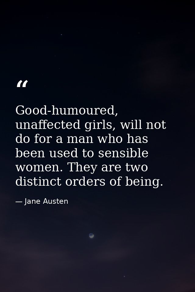 Good-humoured, unaffected girls, will not do for a man who has been used to sensible women. They are two distinct orders — Jane Austen