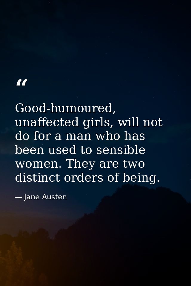 Good-humoured, unaffected girls, will not do for a man who has been used to sensible women. They are two distinct orders — Jane Austen