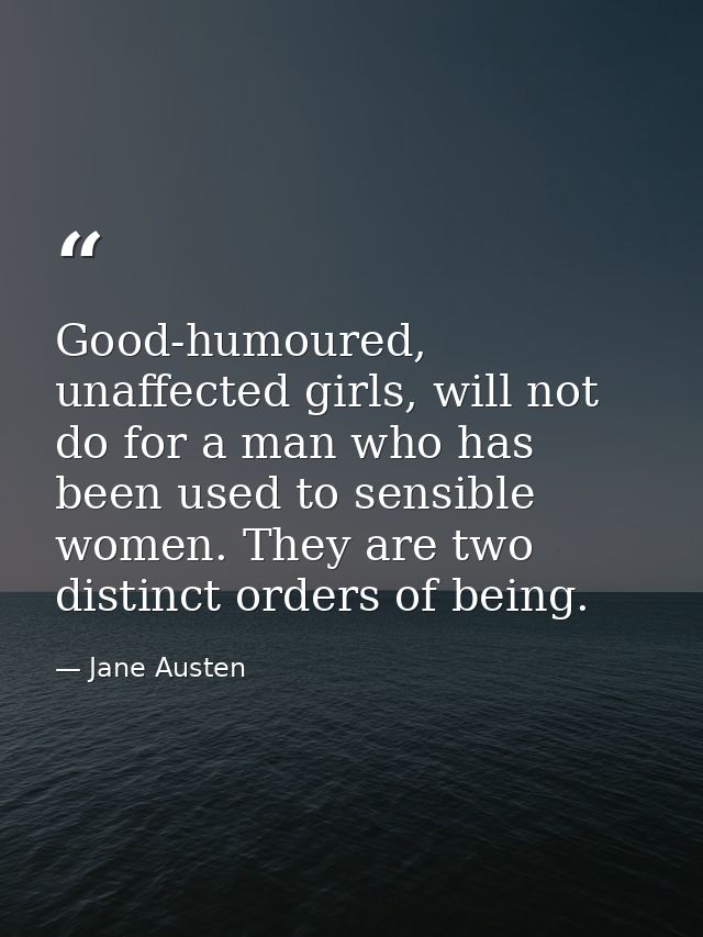 Good-humoured, unaffected girls, will not do for a man who has been used to sensible women. They are two distinct orders — Jane Austen