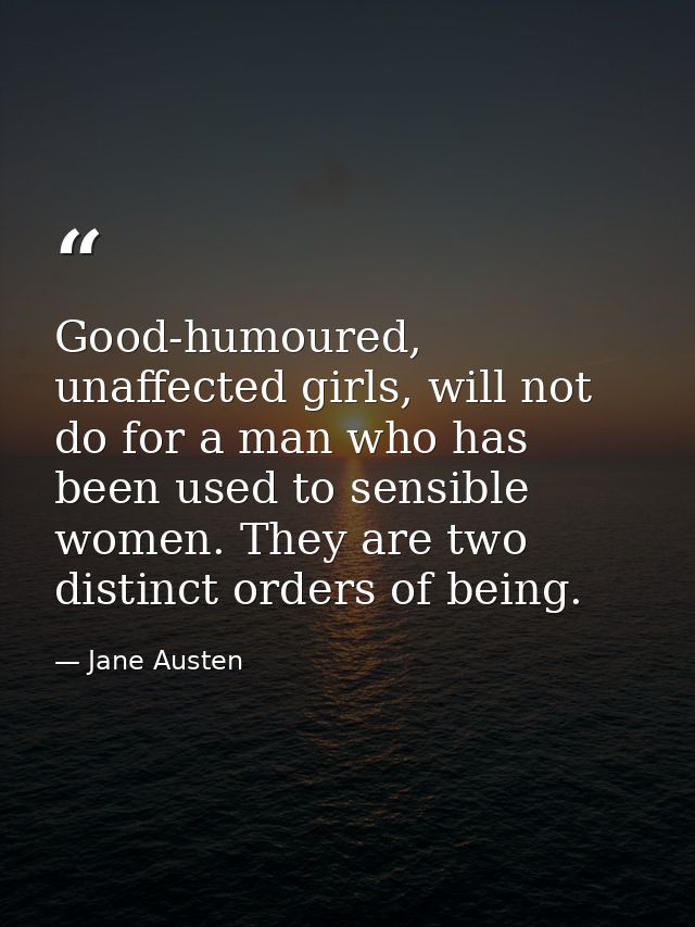 Good-humoured, unaffected girls, will not do for a man who has been used to sensible women. They are two distinct orders — Jane Austen