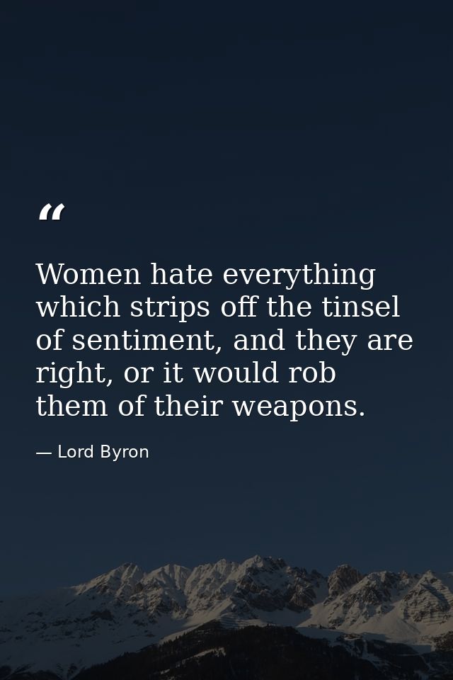 Women hate everything which strips off the tinsel of sentiment, and they are right, or it would rob them of their weapon — Lord Byron