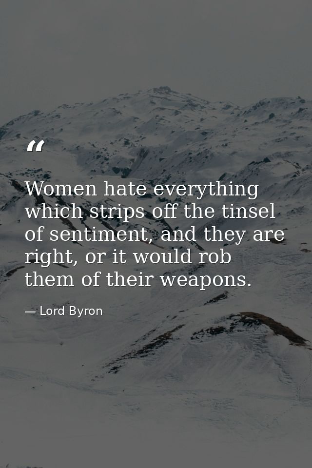 Women hate everything which strips off the tinsel of sentiment, and they are right, or it would rob them of their weapon — Lord Byron