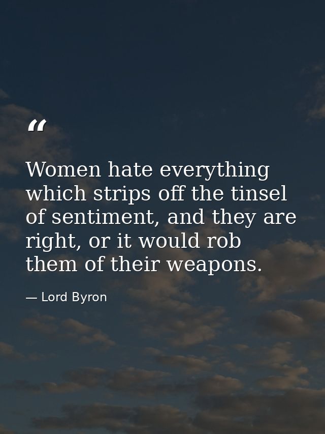 Women hate everything which strips off the tinsel of sentiment, and they are right, or it would rob them of their weapon — Lord Byron