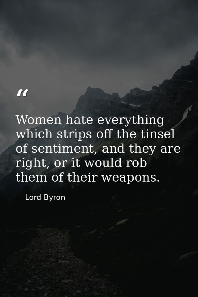 Women hate everything which strips off the tinsel of sentiment, and they are right, or it would rob them of their weapon — Lord Byron