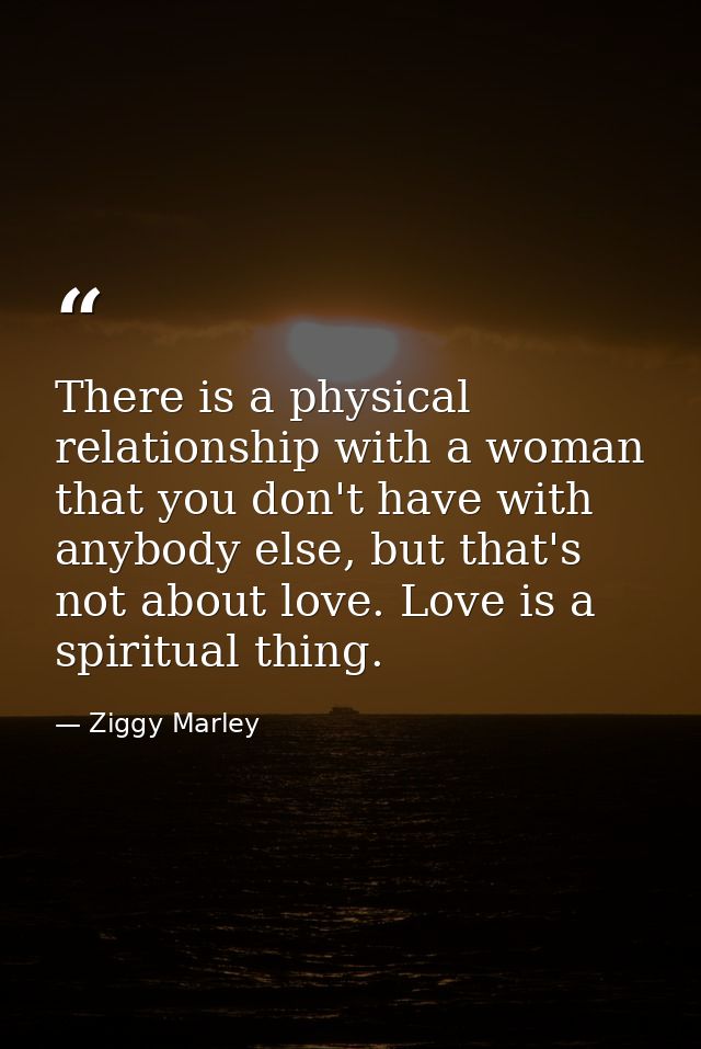 There is a physical relationship with a woman that you don't have with anybody else, but that's not about love. Love is  — Ziggy Marley