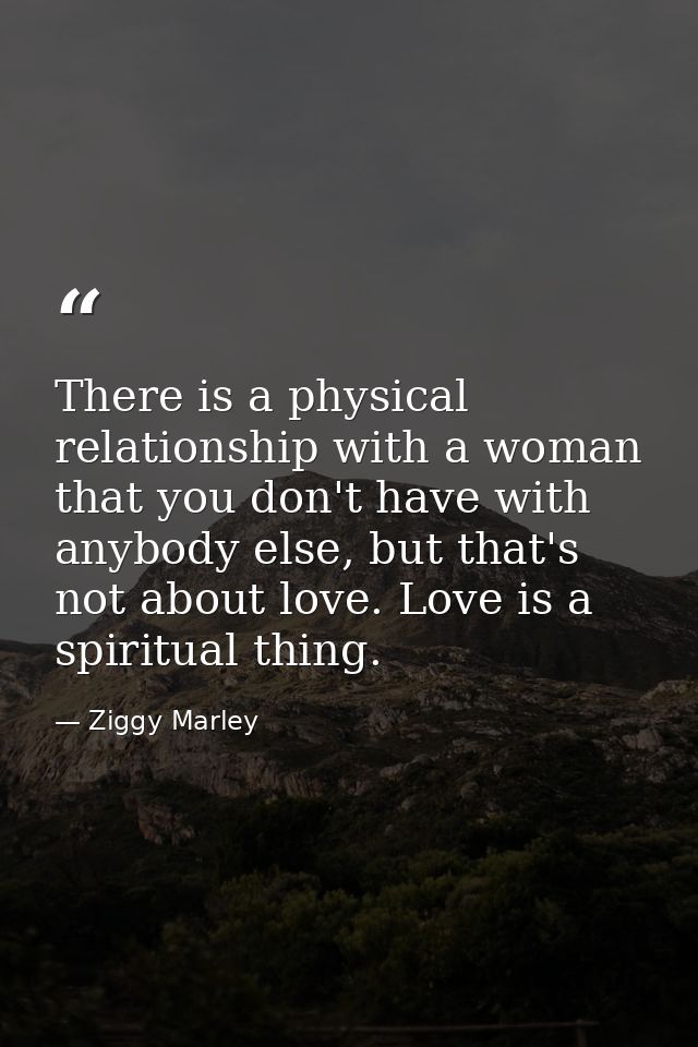 There is a physical relationship with a woman that you don't have with anybody else, but that's not about love. Love is  — Ziggy Marley