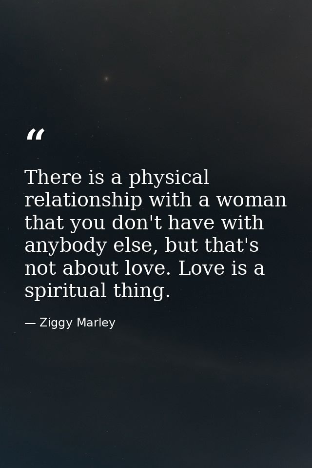 There is a physical relationship with a woman that you don't have with anybody else, but that's not about love. Love is  — Ziggy Marley