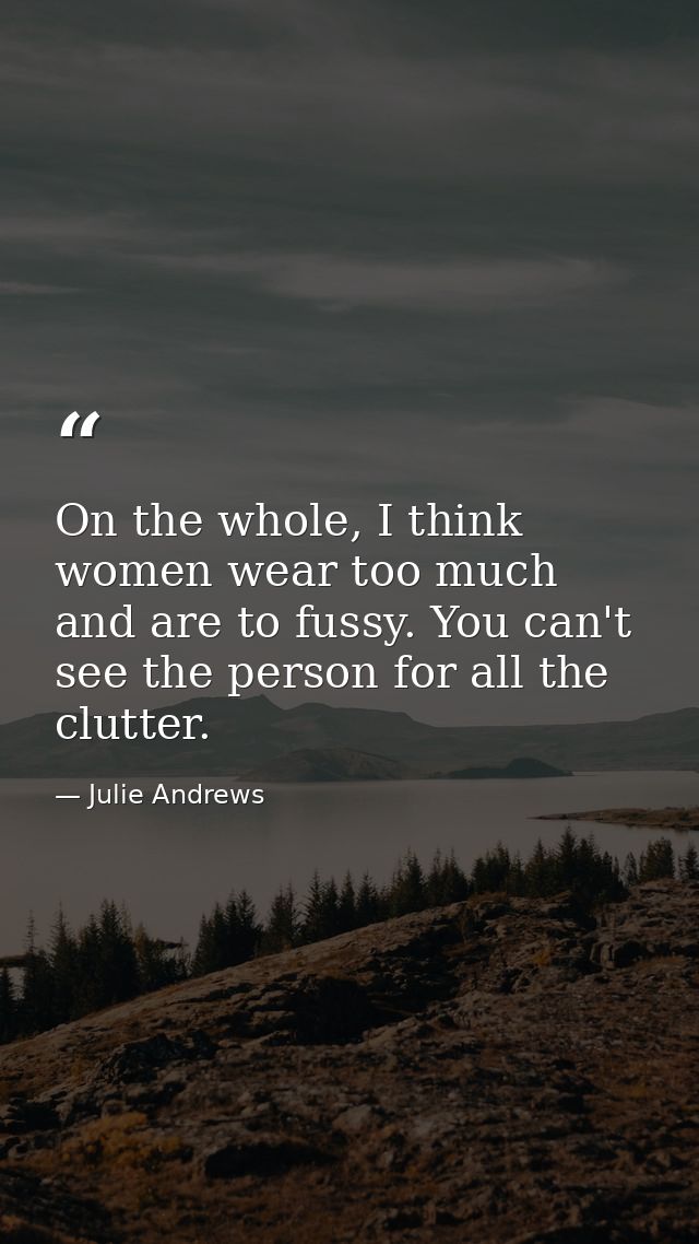 On the whole, I think women wear too much and are to fussy. You can't see the person for all the clutter. — Julie Andrews