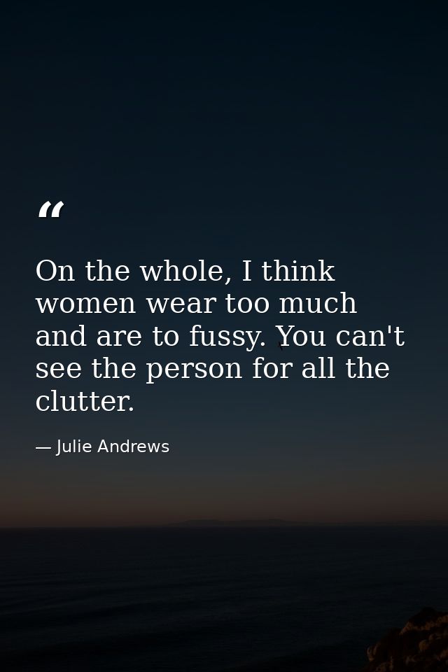 On the whole, I think women wear too much and are to fussy. You can't see the person for all the clutter. — Julie Andrews