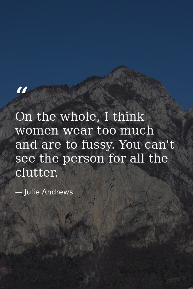 On the whole, I think women wear too much and are to fussy. You can't see the person for all the clutter. — Julie Andrews