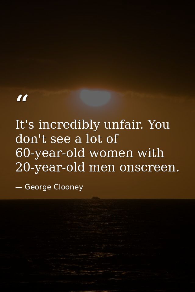 It's incredibly unfair. You don't see a lot of 60-year-old women with 20-year-old men onscreen. — George Clooney