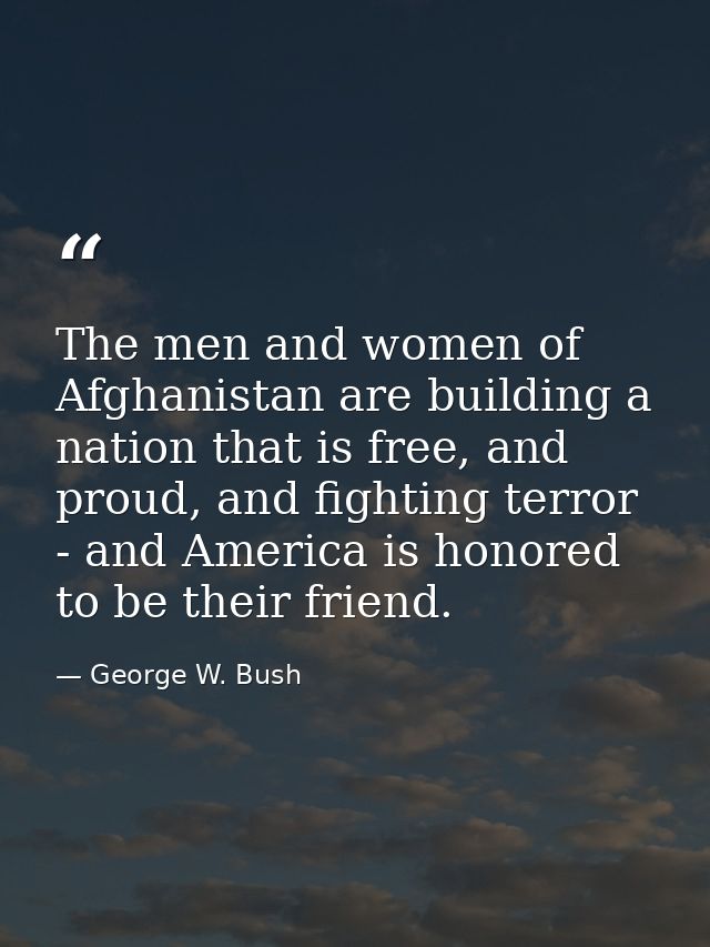 The men and women of Afghanistan are building a nation that is free, and proud, and fighting terror - and America is hon — George W. Bush