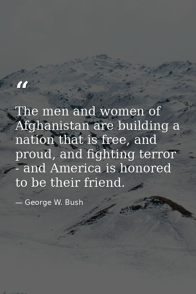 The men and women of Afghanistan are building a nation that is free, and proud, and fighting terror - and America is hon — George W. Bush