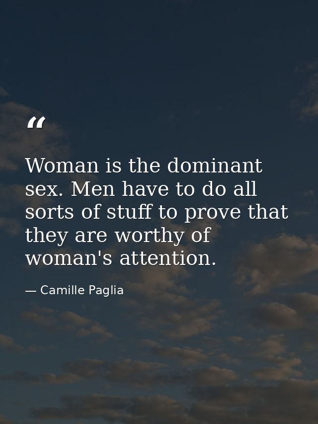 Woman is the dominant sex. Men have to do all sorts of stuff to prove that they are worthy of woman's attention. — Camille Paglia