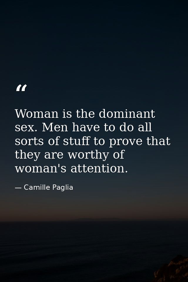 Woman is the dominant sex. Men have to do all sorts of stuff to prove that they are worthy of woman's attention. — Camille Paglia