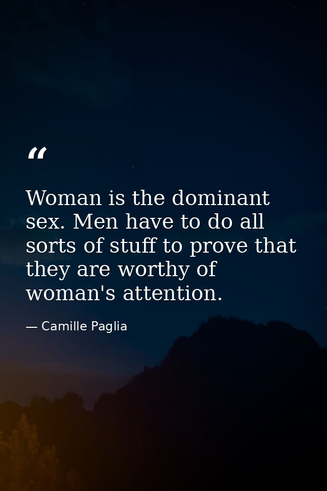 Woman is the dominant sex. Men have to do all sorts of stuff to prove that they are worthy of woman's attention. — Camille Paglia