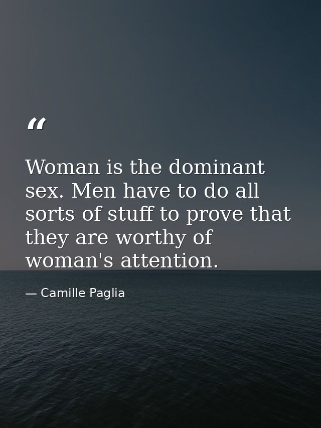 Woman is the dominant sex. Men have to do all sorts of stuff to prove that they are worthy of woman's attention. — Camille Paglia