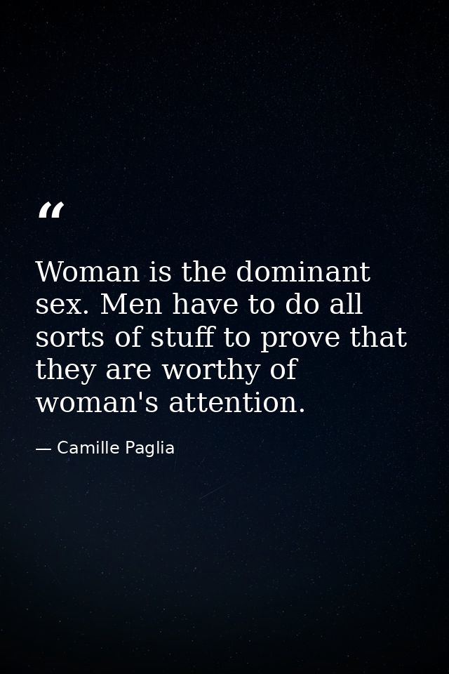 Woman is the dominant sex. Men have to do all sorts of stuff to prove that they are worthy of woman's attention. — Camille Paglia
