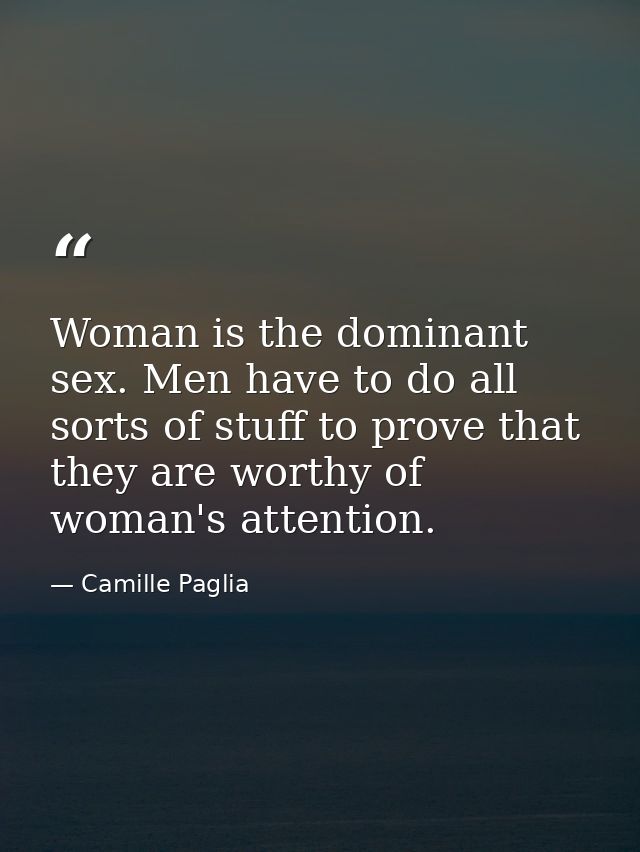 Woman is the dominant sex. Men have to do all sorts of stuff to prove that they are worthy of woman's attention. — Camille Paglia
