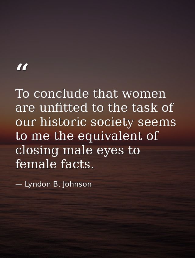 To conclude that women are unfitted to the task of our historic society seems to me the equivalent of closing male eyes  — Lyndon B. Johnson