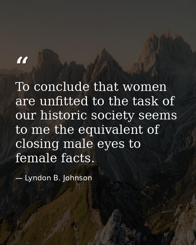 To conclude that women are unfitted to the task of our historic society seems to me the equivalent of closing male eyes  — Lyndon B. Johnson